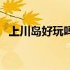 上川島好玩嗎（關于上川島好玩嗎的介紹）