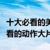 十大必看的美國動作大片（美國有哪些值得一看的動作大片）