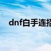 dnf白手連招（關于dnf白手連招的介紹）