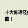 十大韓語經典歌曲（江南style是韓國經典歌曲）