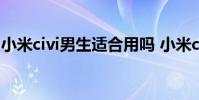 小米civi男生適合用嗎 小米civi為什么不能買