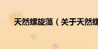 天然螺旋藻(關于天然螺旋藻的介紹)