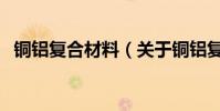 銅鋁復合材料(關于銅鋁復合材料的介紹)