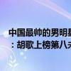 中國最帥的男明星前十排名榜（中國十大最帥男明星排行榜：胡歌上榜第八未來可期）