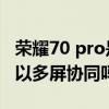 榮耀70 pro是否可以支持多屏協同 榮耀70可以多屏協同嗎 