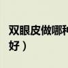 雙眼皮做哪種好杭州美來薦選（雙眼皮做哪種好）
