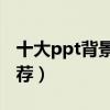 十大ppt背景音樂（適合做PPT的背景音樂推薦）