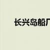 長興島船廠（關于長興島船廠的介紹）