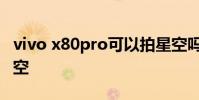 vivo x80pro可以拍星空嗎 vivox80pro拍星空