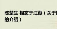 陳楚生 相忘于江湖(關于陳楚生 相忘于江湖的介紹)