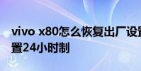 vivo x80怎么恢復出廠設置 vivoX80怎么設置24小時制
