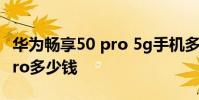 華為暢享50 pro 5g手機多少錢 華為暢享50Pro多少錢