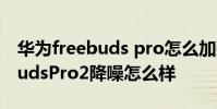 華為freebuds pro怎么加強降噪 華為FreeBudsPro2降噪怎么樣