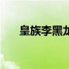 皇族李黑龍（關于皇族李黑龍的介紹）