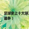足球史上十大球王排名（外星人羅納爾多上榜C羅世界進球最多）