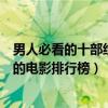 男人必看的十部經典電影（男人必看的十部電影最適合男人的電影排行榜）