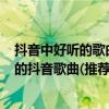 抖音中好聽的歌曲（抖音里面的歌曲大全：100首超級好聽的抖音歌曲(推薦)）