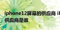 iphone12屏幕的供應商 iPhone14系列屏幕供應商是誰
