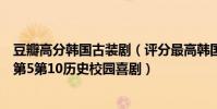 豆瓣高分韓國古裝劇(評分最高韓國古裝劇排行:大長今僅第5第10歷史校園喜劇)
