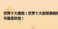 世界十大男模(世界十大超級男模排行榜:本希爾上榜老佛爺最喜歡他)