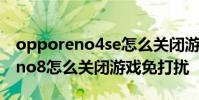 opporeno4se怎么關閉游戲免打擾 opporeno8怎么關閉游戲免打擾