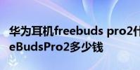 華為耳機freebuds pro2什么時候出 華為FreeBudsPro2多少錢