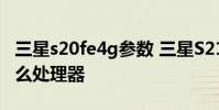 三星s20fe4g參數 三星S21FE 4G搭載的是什么處理器