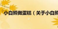 小白熊做蛋糕(關于小白熊做蛋糕的介紹)