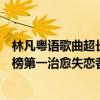 林凡粵語歌曲超長（林凡十大熱門歌曲排行榜：《缺口》上榜第一治愈失戀者）