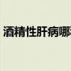 酒精性肝病哪種酶升高最明顯（酒精性肝病）
