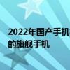 2022年國產手機有哪些值得買的 2022上半年最為值得入手的旗艦手機 