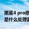 黑鯊4 pro搭載什么處理器 黑鯊5spro搭載的是什么處理器 