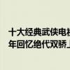 十大經典武俠電視劇排名（經典武俠電視劇排行榜：都是童年回憶絕代雙驕上榜）