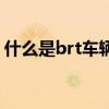 什么是brt車輛（關于什么是brt車輛的介紹）