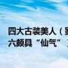 四大古裝美人（影視劇十大古裝美人排行榜：劉詩詩上榜第六頗具“仙氣”）