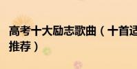 高考十大勵志歌曲(十首適合高考的勵志歌曲推薦)
