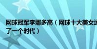 網球冠軍李娜多高(網球十大美女運動員:李娜上榜她締造了一個時代)
