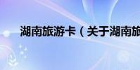 湖南旅游卡(關于湖南旅游卡的介紹)