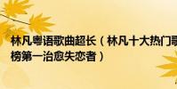 林凡粵語歌曲超長(林凡十大熱門歌曲排行榜:《缺口》上榜第一治愈失戀者)