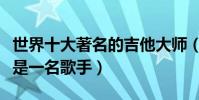 世界十大著名的吉他大師(吉米亨德里克斯還是一名歌手)
