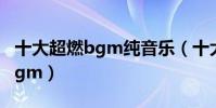 十大超燃bgm純音樂(十大熱血沸騰的超燃bgm)