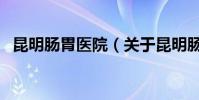 昆明腸胃醫院(關于昆明腸胃醫院的介紹)