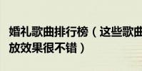 婚禮歌曲排行榜(這些歌曲適合結婚的時候播放效果很不錯)
