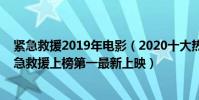 緊急救援2019年電影(2020十大熱門動作電影排行榜:緊急救援上榜第一最新上映)