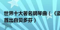 世界十大著名鋼琴曲(《藍色多瑙河》第一四首出自貝多芬)