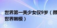 世界第一美少女僅9歲(顏值超高名副其實的世界嫩模)