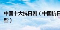 中國十大抗日劇(中國抗日戰爭片電視劇有哪些)