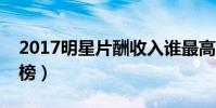 2017明星片酬收入誰最高呢(藝人片酬排行榜)
