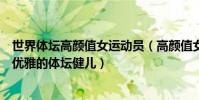 世界體壇高顏值女運動員(高顏值女運動員排行榜十大迷人優雅的體壇健兒)