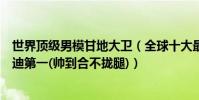 世界頂級男模甘地大衛(全球十大最性感的超級男模大衛甘迪第一(帥到合不攏腿))
